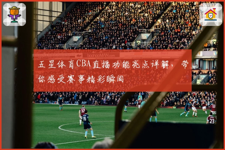 五星体育CBA直播功能亮点详解，带你感受赛事精彩瞬间