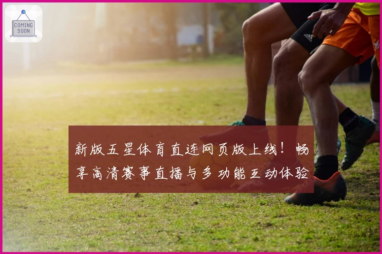 新版五星体育直连网页版上线！畅享高清赛事直播与多功能互动体验