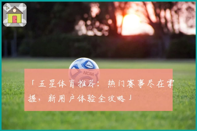 「五星体育推荐:热门赛事尽在掌握,新用户体验全攻略」