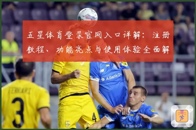 五星体育登录官网入口详解：注册教程、功能亮点与使用体验全面解析