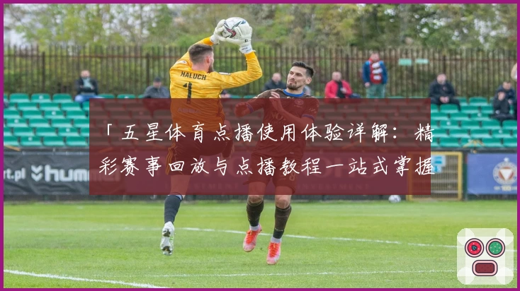 「五星体育点播使用体验详解：精彩赛事回放与点播教程一站式掌握」