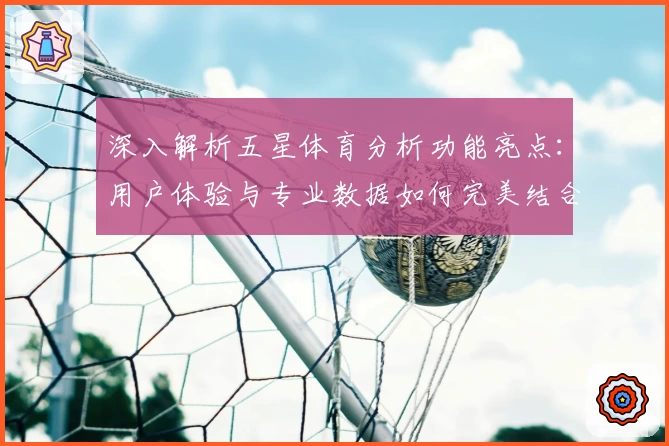 深入解析五星体育分析功能亮点：用户体验与专业数据如何完美结合