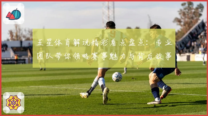 五星体育解说精彩看点盘点：专业团队带你领略赛事魅力与背后故事