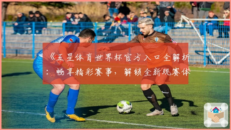 《五星体育世界杯官方入口全解析:畅享精彩赛事,解锁全新观赛体验》