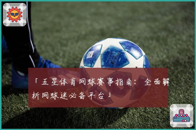 「五星体育网球赛事指南:全面解析网球迷必备平台」