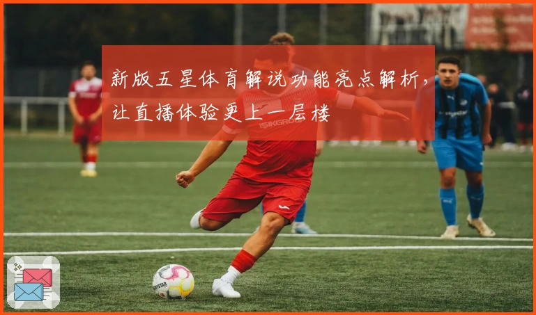 新版五星体育解说功能亮点解析，让直播体验更上一层楼