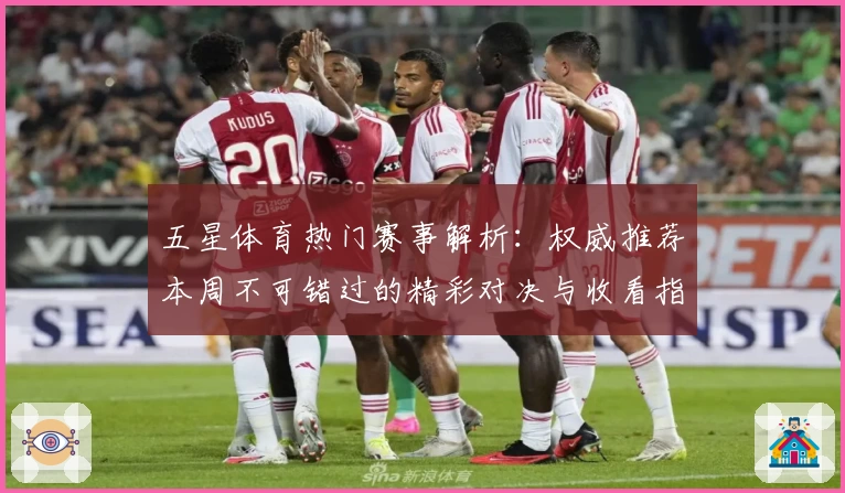 五星体育热门赛事解析：权威推荐本周不可错过的精彩对决与收看指南