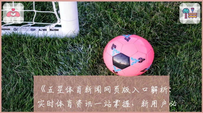 《五星体育新闻网页版入口解析：实时体育资讯一站掌握，新用户必看指南》