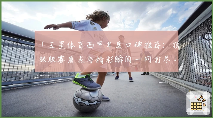 「五星体育西甲年度口碑推荐：顶级联赛看点与精彩瞬间一网打尽」