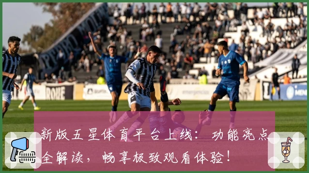 新版五星体育平台上线:功能亮点全解读,畅享极致观看体验!