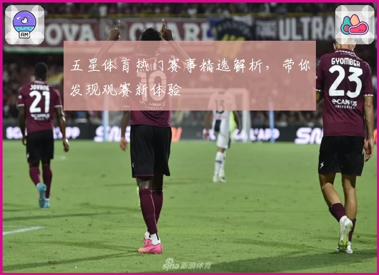 五星体育热门赛事精选解析，带你发现观赛新体验
