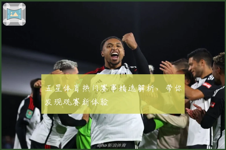 五星体育热门赛事精选解析，带你发现观赛新体验