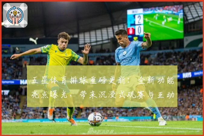 五星体育排球重磅更新:全新功能亮点曝光,带来沉浸式观赛与互动体验
