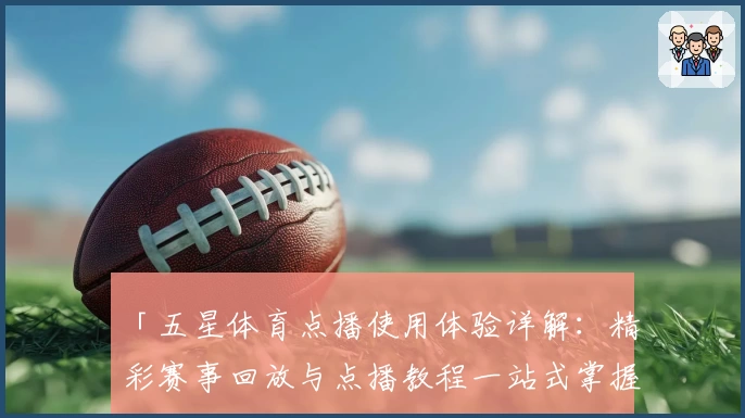 「五星体育点播使用体验详解：精彩赛事回放与点播教程一站式掌握」