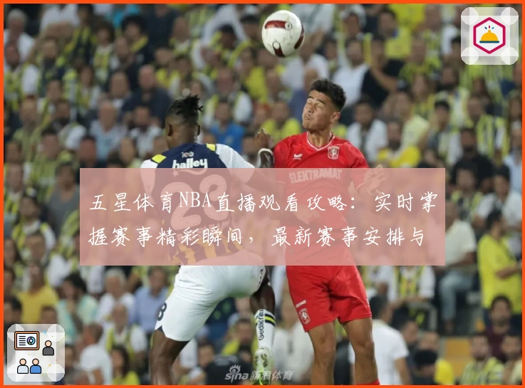 五星体育NBA直播观看攻略：实时掌握赛事精彩瞬间，最新赛事安排与功能亮点详解