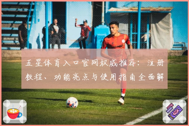 五星体育入口官网权威推荐：注册教程、功能亮点与使用指南全面解析