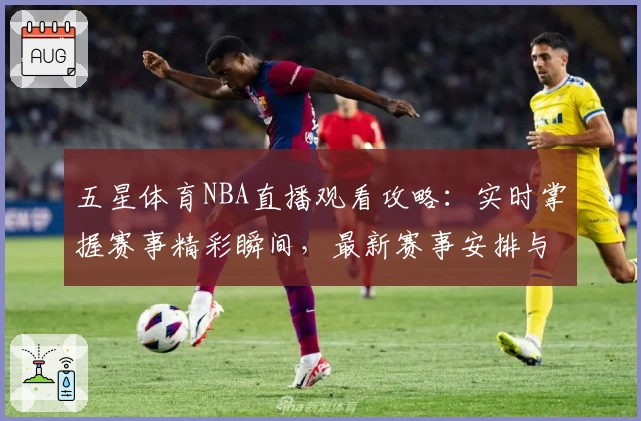 五星体育NBA直播观看攻略：实时掌握赛事精彩瞬间，最新赛事安排与功能亮点详解