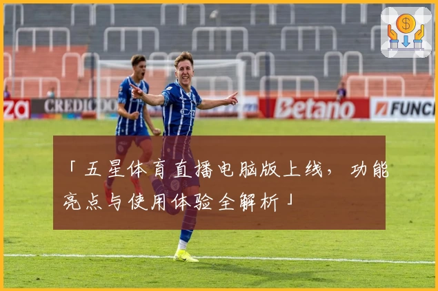 「五星体育直播电脑版上线，功能亮点与使用体验全解析」
