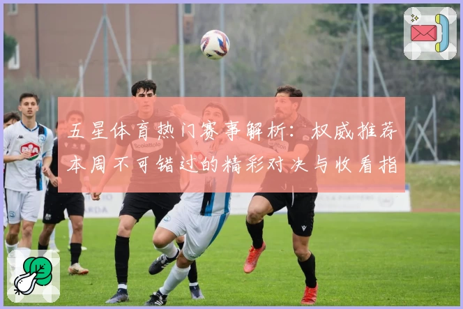 五星体育热门赛事解析：权威推荐本周不可错过的精彩对决与收看指南