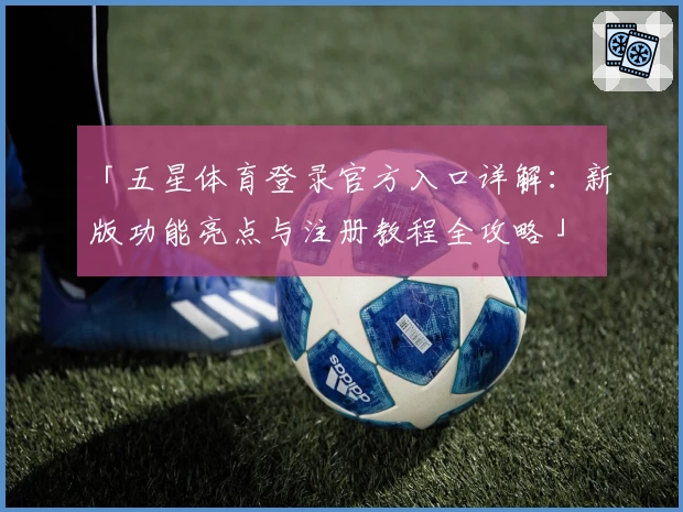 「五星体育登录官方入口详解:新版功能亮点与注册教程全攻略」