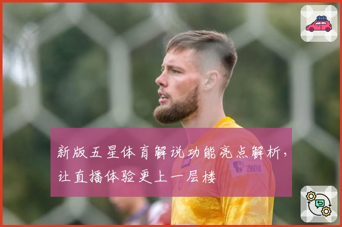 新版五星体育解说功能亮点解析,让直播体验更上一层楼