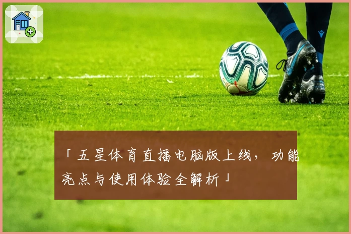 「五星体育直播电脑版上线，功能亮点与使用体验全解析」
