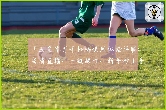 「五星体育手机端使用体验详解：高清直播、一键操作，新手秒上手」