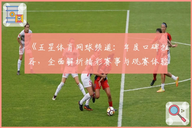 《五星体育网球频道：年度口碑推荐，全面解析精彩赛事与观赛体验》