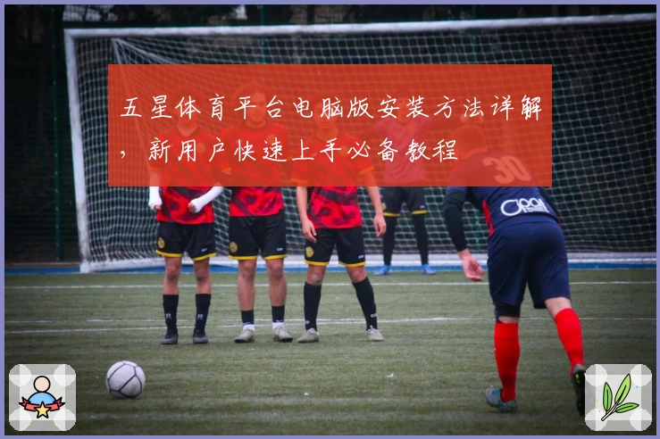 五星体育平台电脑版安装方法详解，新用户快速上手必备教程