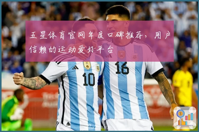 五星体育官网年度口碑推荐,用户信赖的运动爱好平台