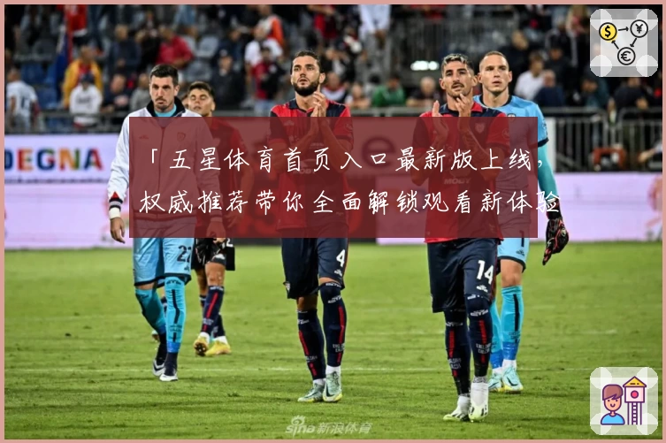 「五星体育首页入口最新版上线，权威推荐带你全面解锁观看新体验」
