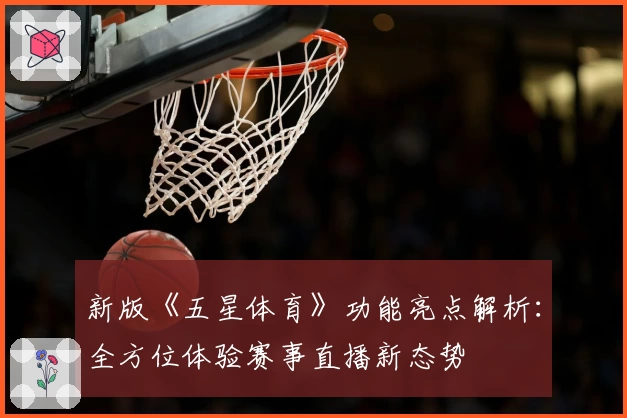 新版《五星体育》功能亮点解析：全方位体验赛事直播新态势